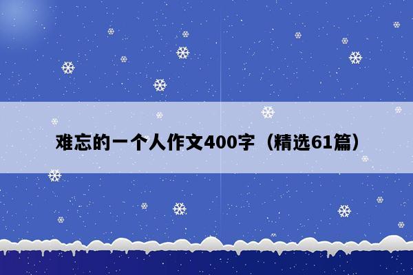 难忘的一个人作文400字（精选61篇）