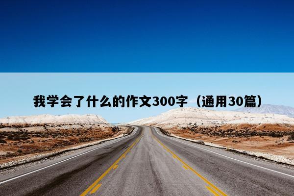 我学会了什么的作文300字（通用30篇）