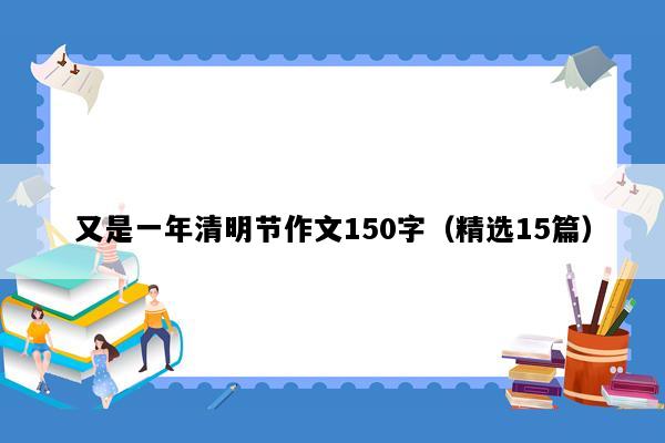 又是一年清明节作文150字（精选15篇）