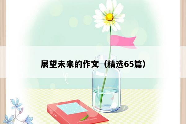 展望未来的作文（精选65篇）