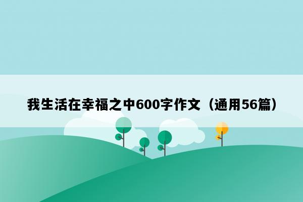 我生活在幸福之中600字作文（通用56篇）