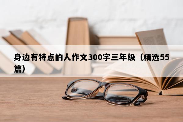 身边有特点的人作文300字三年级（精选55篇）