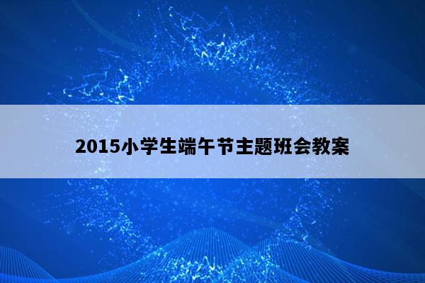 2015小学生端午节主题班会教案