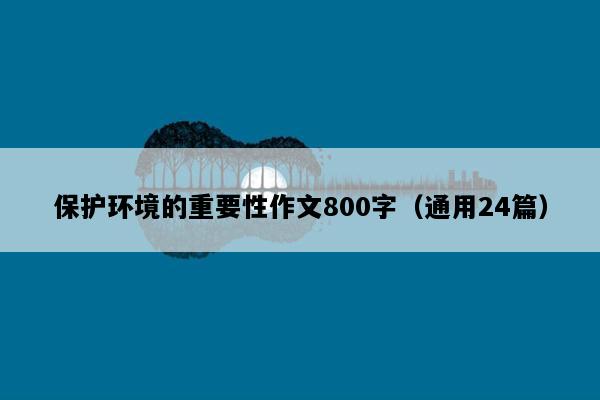 保护环境的重要性作文800字（通用24篇）