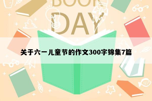 关于六一儿童节的作文300字锦集7篇