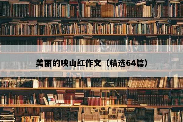 美丽的映山红作文（精选64篇）