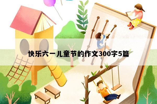 快乐六一儿童节的作文300字5篇