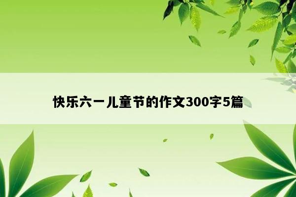 快乐六一儿童节的作文300字5篇