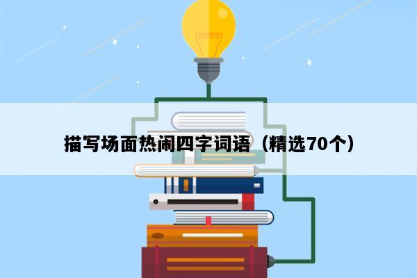 描写场面热闹四字词语（精选70个）