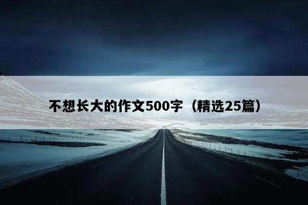 不想长大的作文500字（精选25篇）