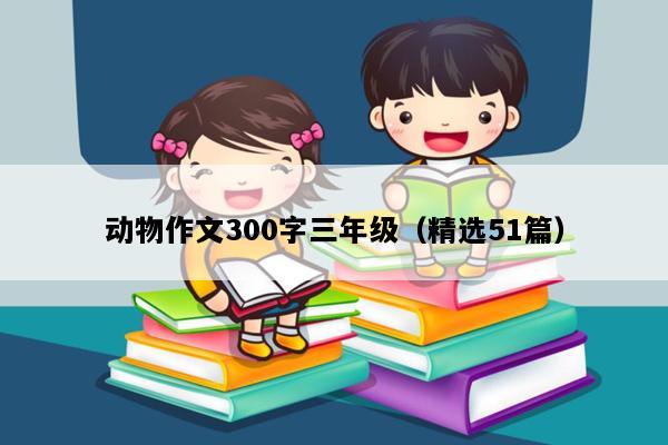 动物作文300字三年级（精选51篇）