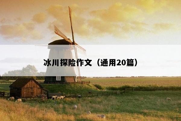 冰川探险作文（通用20篇）