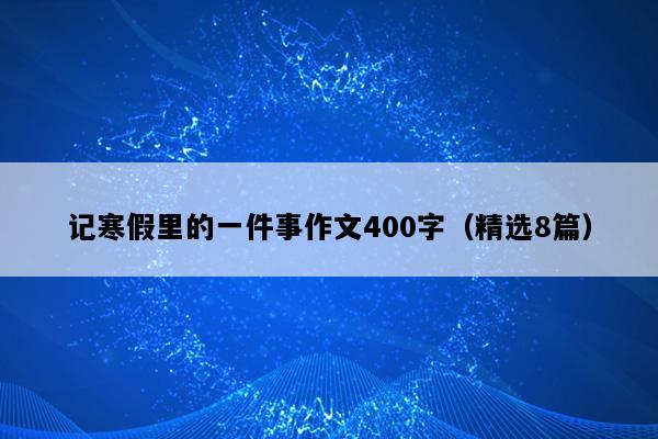 记寒假里的一件事作文400字（精选8篇）