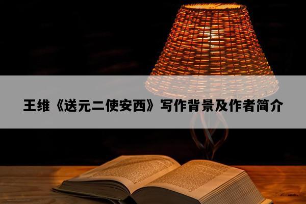 王维《送元二使安西》写作背景及作者简介