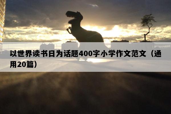 以世界读书日为话题400字小学作文范文（通用20篇）