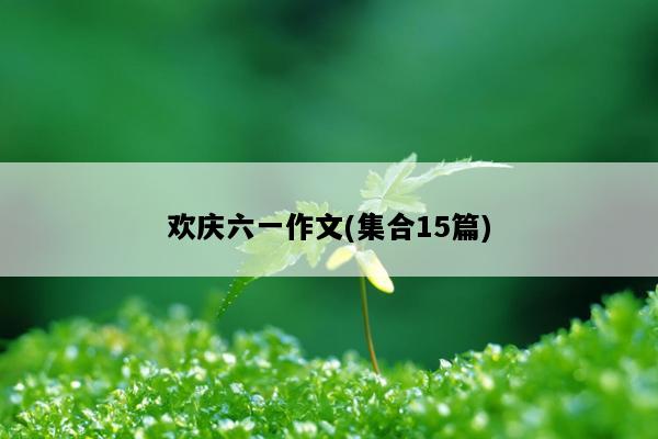 欢庆六一作文(集合15篇)