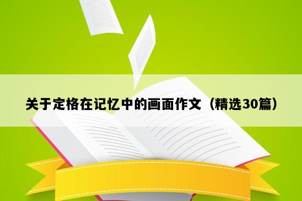关于定格在记忆中的画面作文（精选30篇）