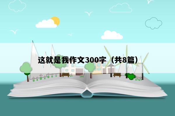 这就是我作文300字（共8篇）