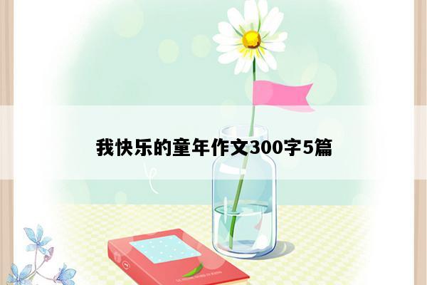 我快乐的童年作文300字5篇