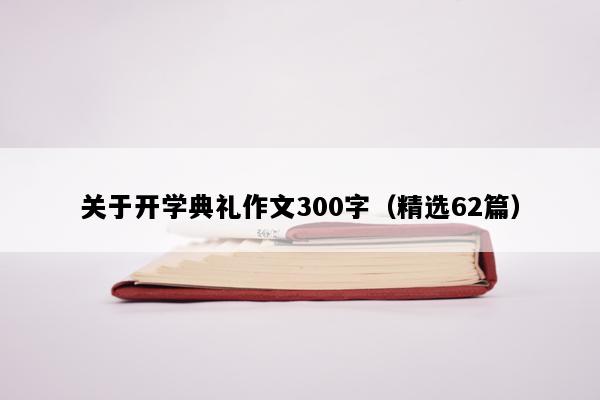 关于开学典礼作文300字（精选62篇）