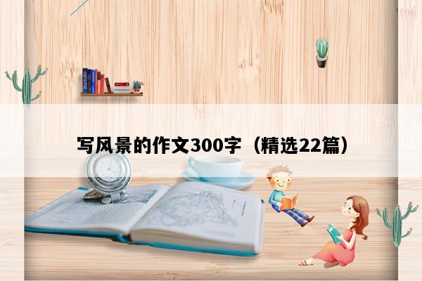 写风景的作文300字（精选22篇）