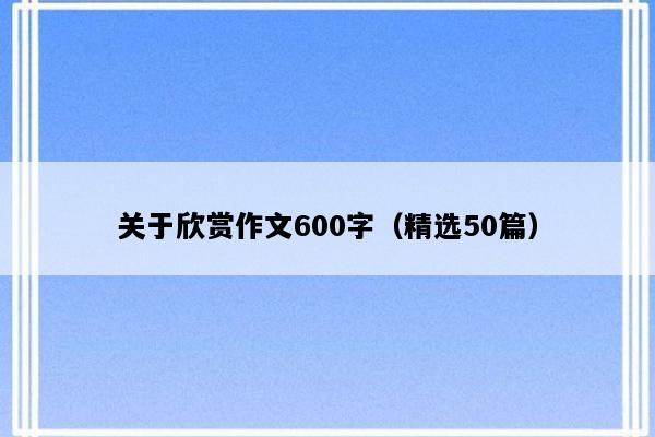 关于欣赏作文600字（精选50篇）