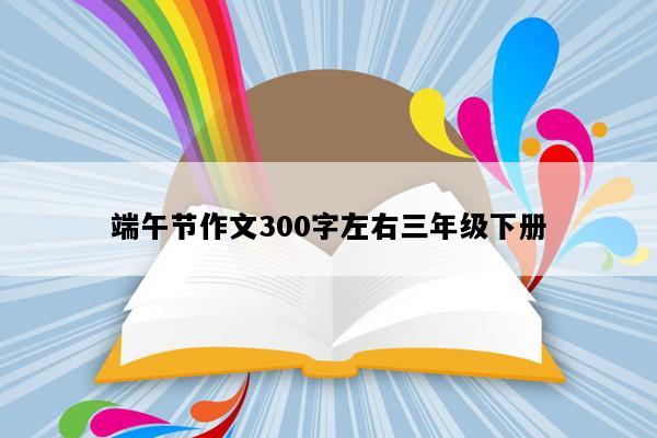 端午节作文300字左右三年级下册