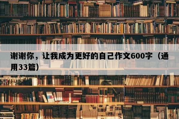 谢谢你，让我成为更好的自己作文600字（通用33篇）