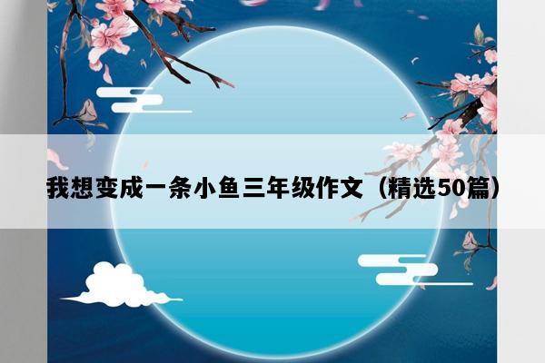 我想变成一条小鱼三年级作文（精选50篇）