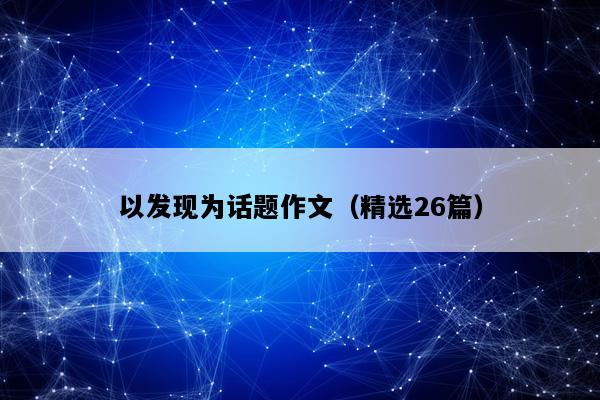 以发现为话题作文（精选26篇）