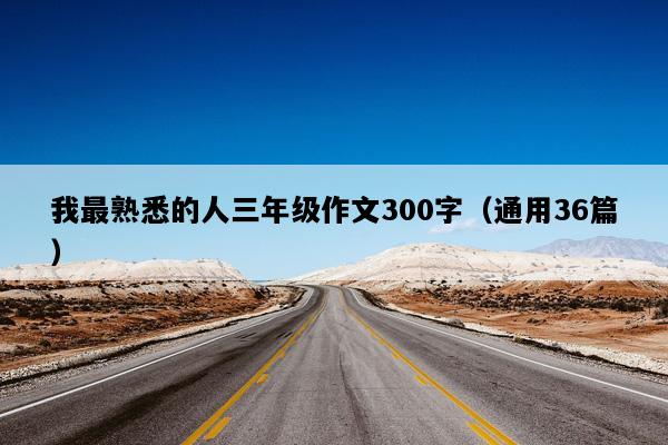 我最熟悉的人三年级作文300字（通用36篇）