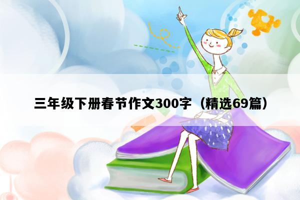 三年级下册春节作文300字（精选69篇）