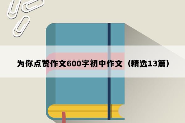 为你点赞作文600字初中作文（精选13篇）