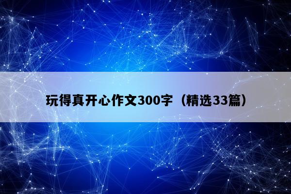 玩得真开心作文300字（精选33篇）