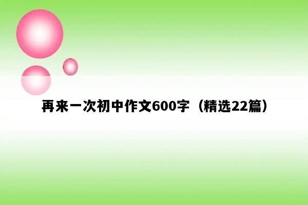 再来一次初中作文600字（精选22篇）