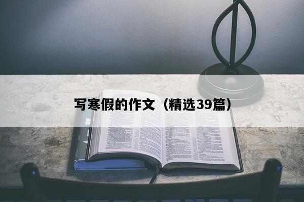 写寒假的作文（精选39篇）