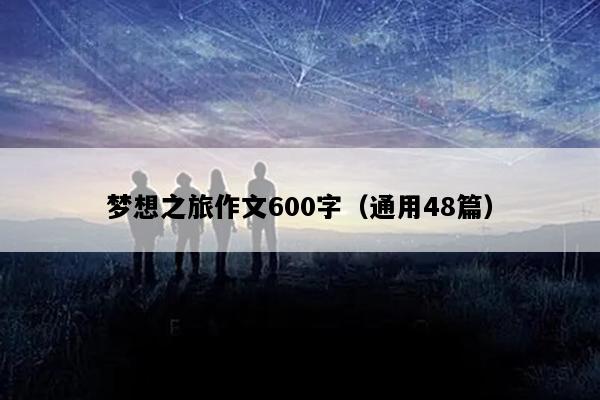 梦想之旅作文600字（通用48篇）