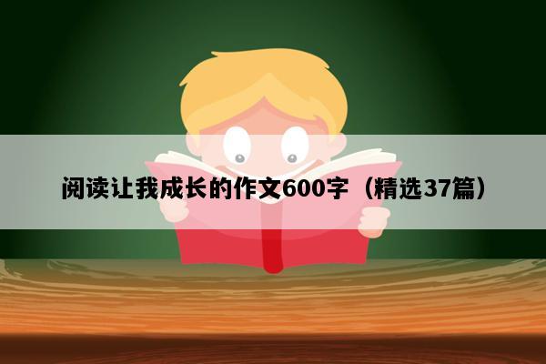 阅读让我成长的作文600字（精选37篇）