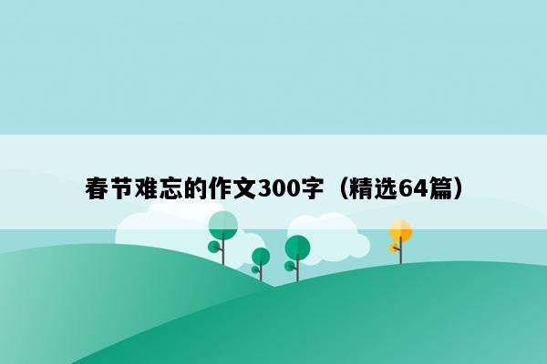 春节难忘的作文300字（精选64篇）