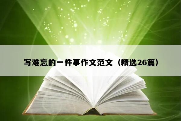 写难忘的一件事作文范文（精选26篇）