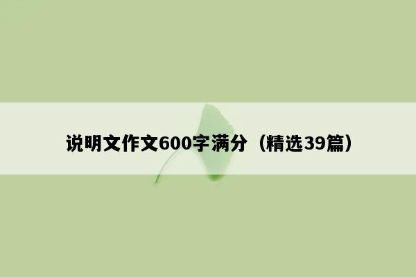 说明文作文600字满分（精选39篇）
