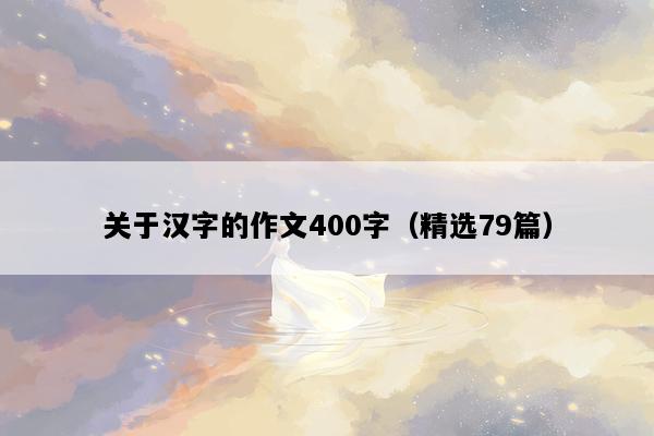 关于汉字的作文400字（精选79篇）