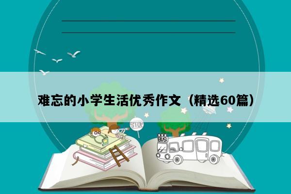 难忘的小学生活优秀作文（精选60篇）