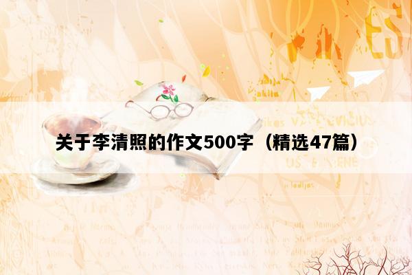 关于李清照的作文500字（精选47篇）