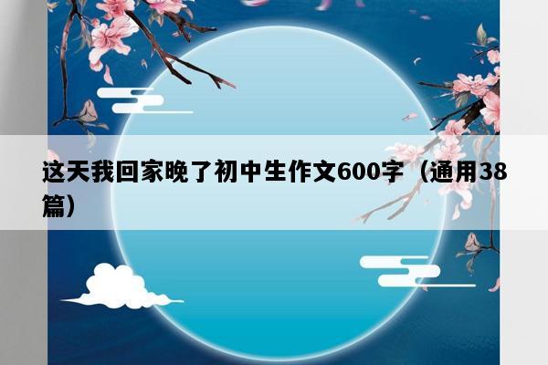 这天我回家晚了初中生作文600字（通用38篇）