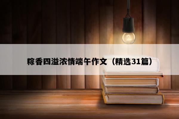 粽香四溢浓情端午作文（精选31篇）