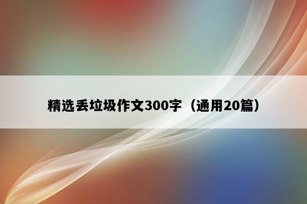 精选丢垃圾作文300字（通用20篇）