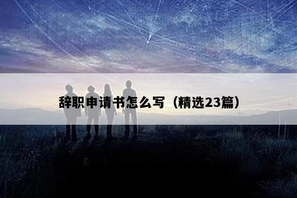 辞职申请书怎么写（精选23篇）