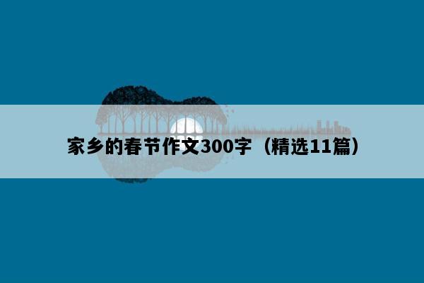 家乡的春节作文300字（精选11篇）