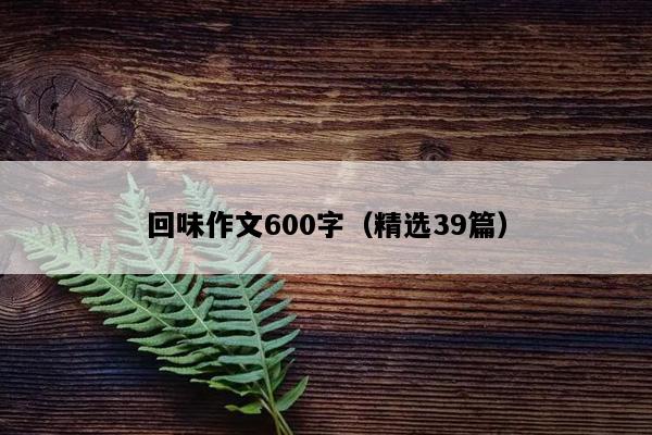 回味作文600字（精选39篇）